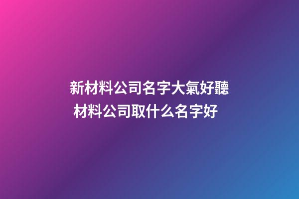 新材料公司名字大氣好聽 材料公司取什么名字好-第1張-公司起名-玄機派